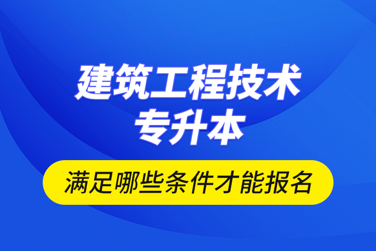 建筑工程技術(shù)專升本滿足哪些條件才能報(bào)名？