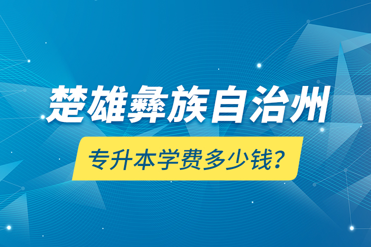 楚雄彝族自治州專升本學(xué)費多少錢？