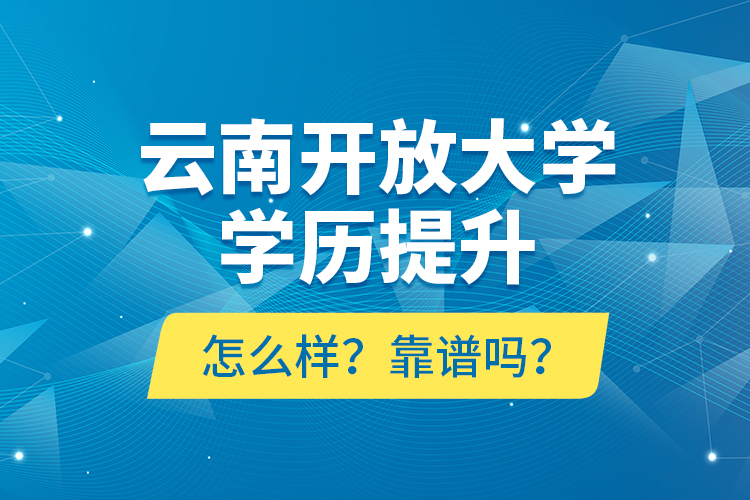 云南開放大學(xué)學(xué)歷提升怎么樣？靠譜嗎？