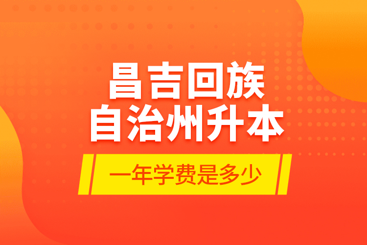 昌吉回族自治州升本一年學費是多少？