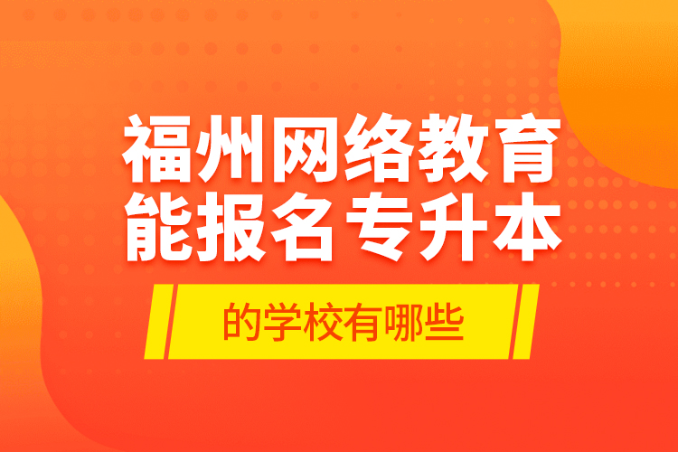 福州網(wǎng)絡(luò)教育能報名專升本的學校有哪些？