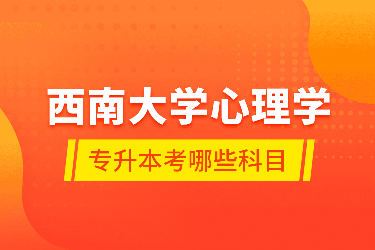 西南大學(xué)心理學(xué)專升本考哪些科目？