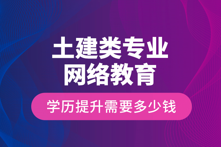 土建類專業(yè)網(wǎng)絡(luò)教育學(xué)歷提升需要多少錢？