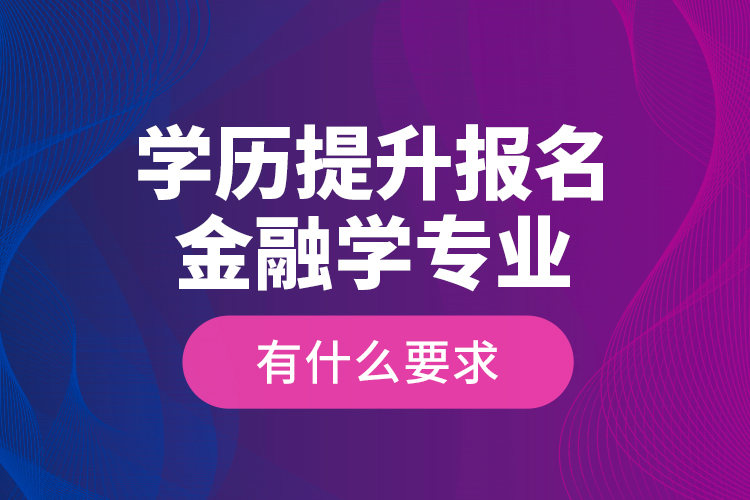 學歷提升報名金融學專業(yè)有什么要求