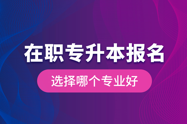 在職專升本報名選擇哪個專業(yè)好