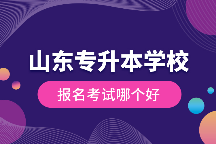 山東專升本學(xué)校報(bào)名考試哪個(gè)好？