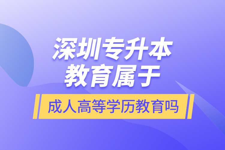 深圳專升本教育屬于成人高等學(xué)歷教育嗎？