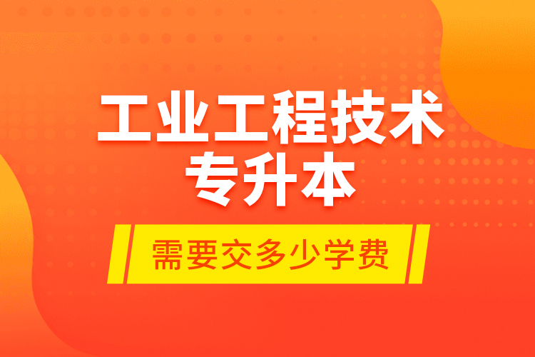 工業(yè)工程技術專升本需要交多少學費？