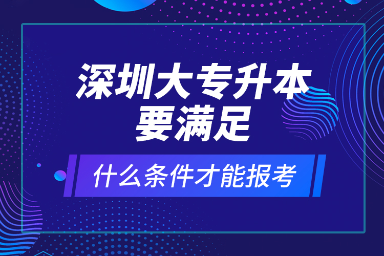 深圳大專升本要滿足什么條件才能報(bào)考？ 