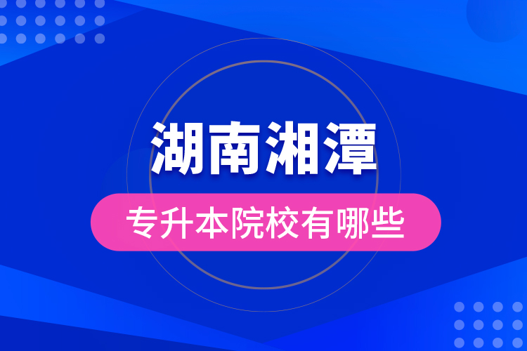 湖南湘潭專升本院校有哪些？