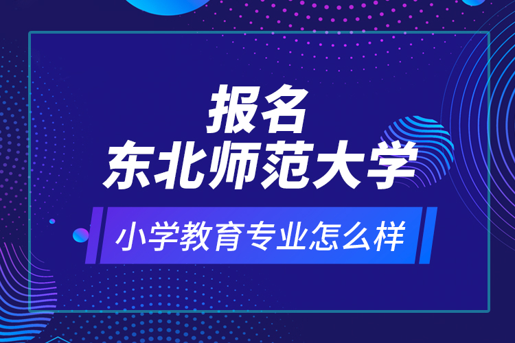 報(bào)名東北師范大學(xué)小學(xué)教育專業(yè)怎么樣？