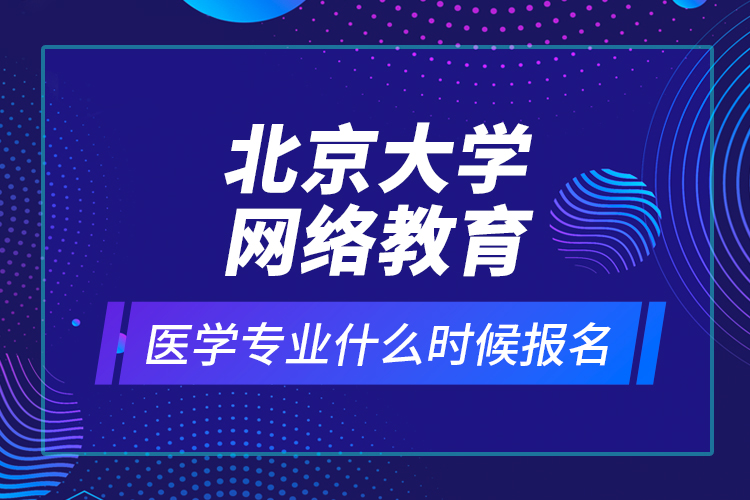 北京大學網(wǎng)絡教育醫(yī)學專業(yè)什么時候報名？