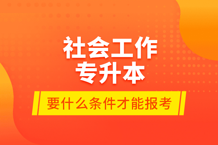 社會(huì)工作專升本要什么條件才能報(bào)考？