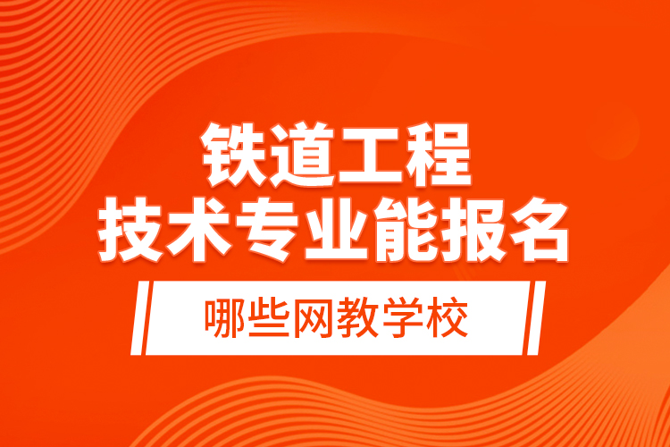 鐵道工程技術專業(yè)能報名哪些網(wǎng)教學校