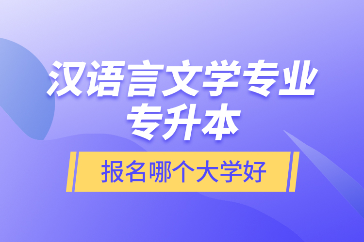 漢語言文學(xué)專業(yè)專升本報(bào)名哪個(gè)大學(xué)好？