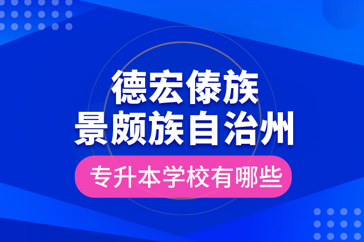 德宏傣族景頗族自治州專升本學校有哪些？