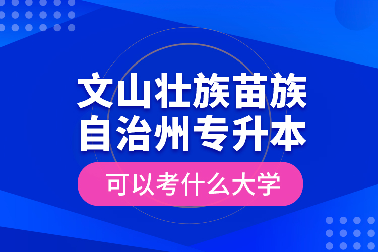 文山壯族苗族自治州專升本可以考什么大學(xué)？