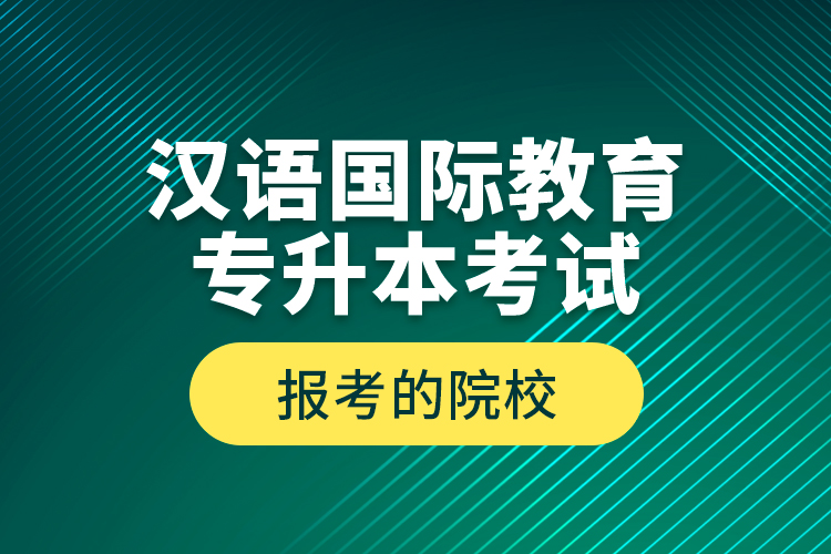 漢語(yǔ)國(guó)際教育專升本考試報(bào)考的院校