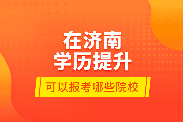 在濟(jì)南學(xué)歷提升可以報(bào)考哪些院校？