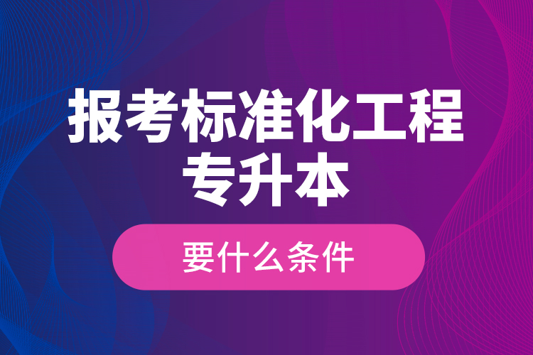 報考標準化工程專升本要什么條件？