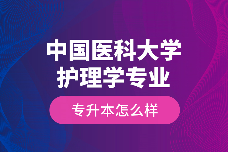 中國醫(yī)科大學護理學專業(yè)專升本怎么樣？