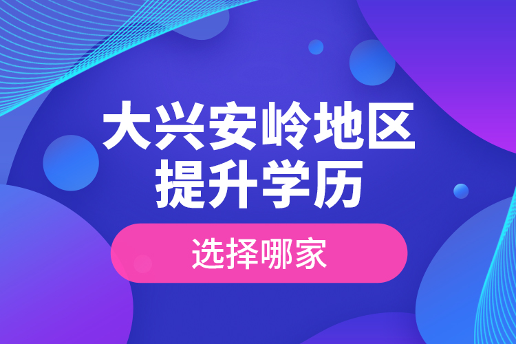 大興安嶺地區(qū)提升學歷選擇哪家？