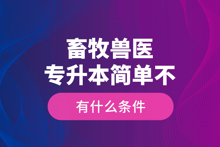 畜牧獸醫(yī)專升本簡單不，有什么條件？