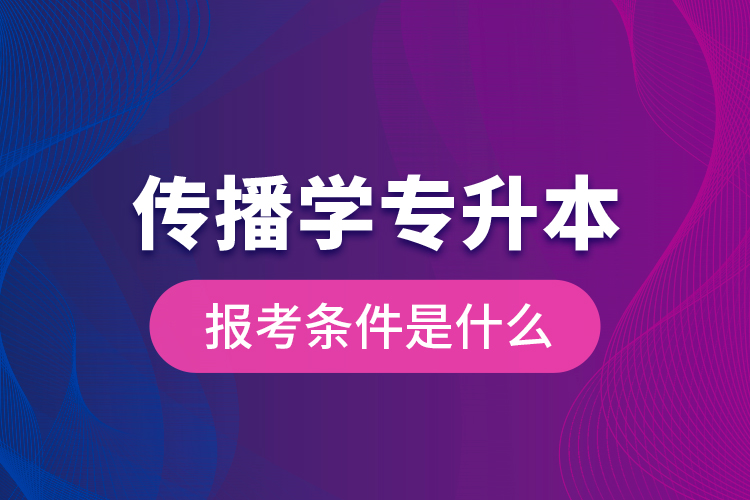 傳播學(xué)專升本的報(bào)考條件是什么？