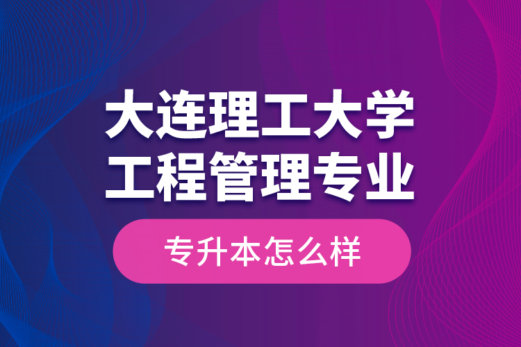 大連理工大學(xué)工程管理專業(yè)專升本怎么樣？