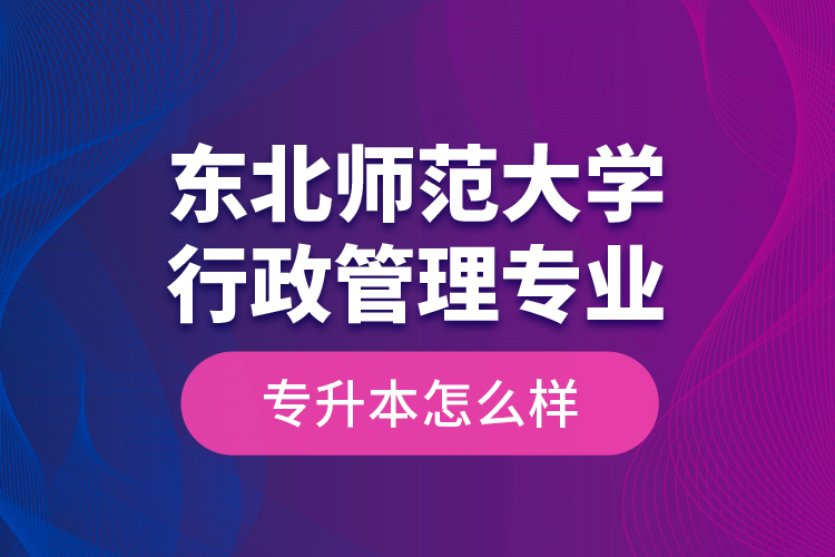 東北師范大學(xué)行政管理專業(yè)專升本怎么樣？