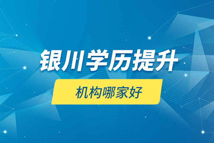 銀川學(xué)歷提升機(jī)構(gòu)哪家好？