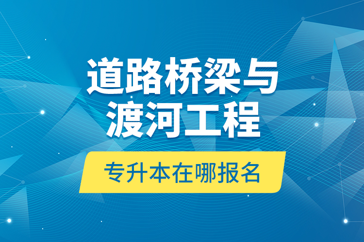 道路橋梁與渡河工程專升本在哪報(bào)名？