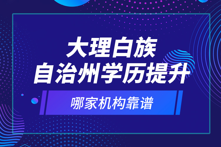 大理白族自治州學(xué)歷提升哪家機(jī)構(gòu)靠譜？