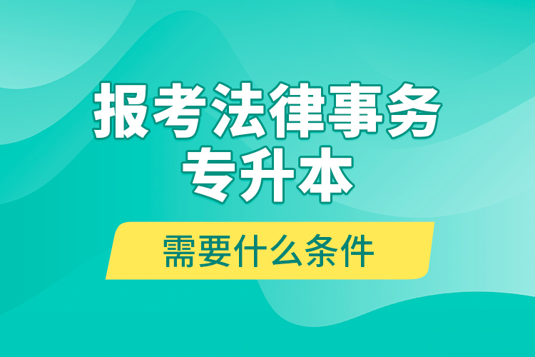 報(bào)考法律事務(wù)專升本需要什么條件？