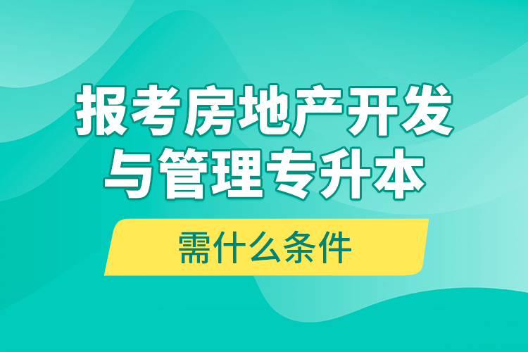 報(bào)考房地產(chǎn)開發(fā)與管理專升本需什么條件？