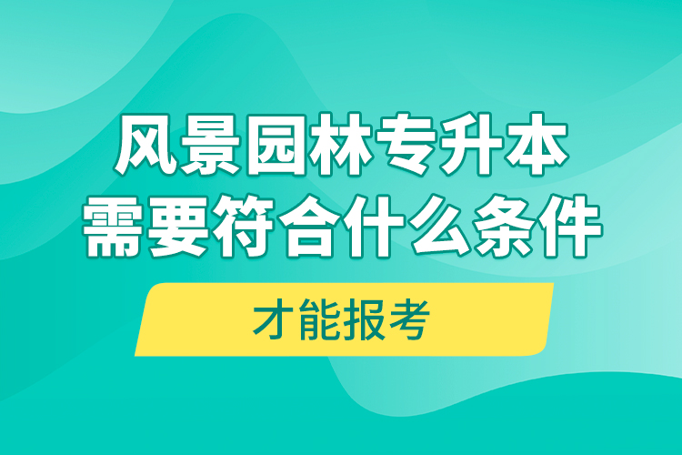 風(fēng)景園林專升本需要符合什么條件才能報(bào)考？