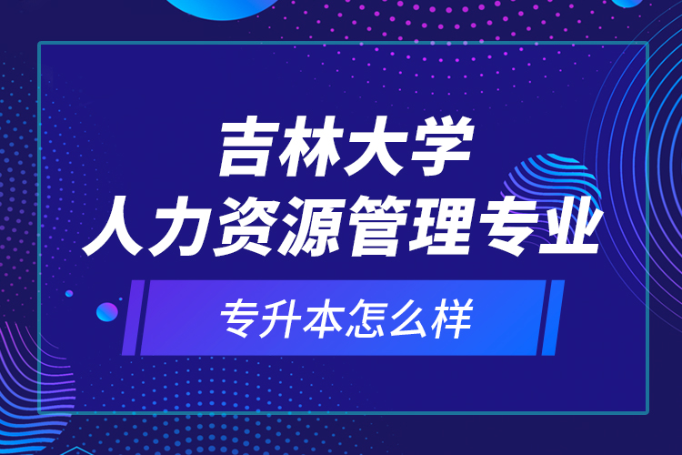 吉林大學(xué)人力資源管理專業(yè)專升本怎么樣？