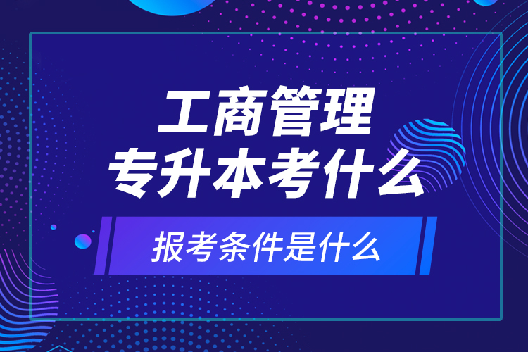 工商管理專升本考什么，報考條件是什么？