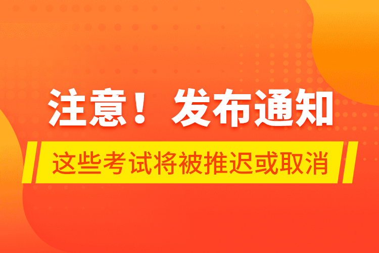 注意！發(fā)布通知 這些考試將被推遲或取消