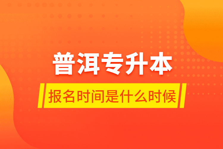 普洱專(zhuān)升本報(bào)名時(shí)間是什么時(shí)候？