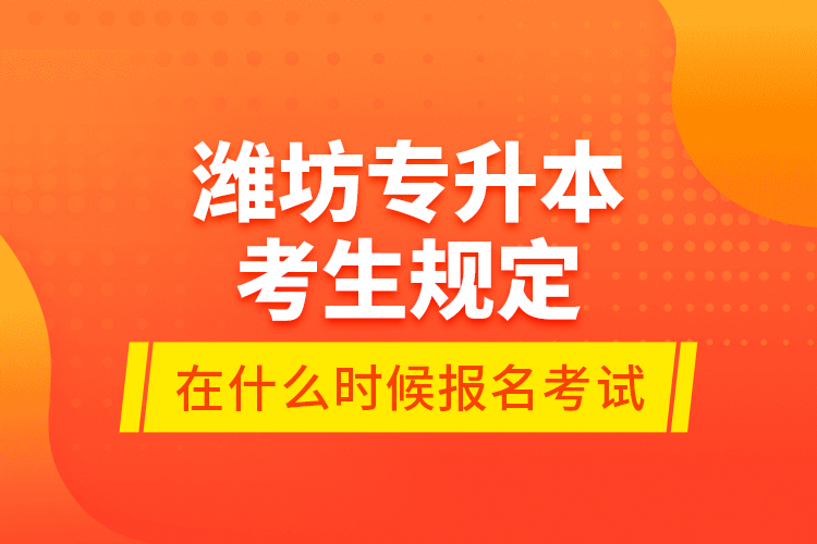 濰坊專升本考生規(guī)定在什么時(shí)候報(bào)名考試？