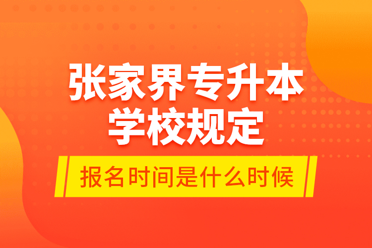 張家界專升本學校規(guī)定報名時間是什么時候？