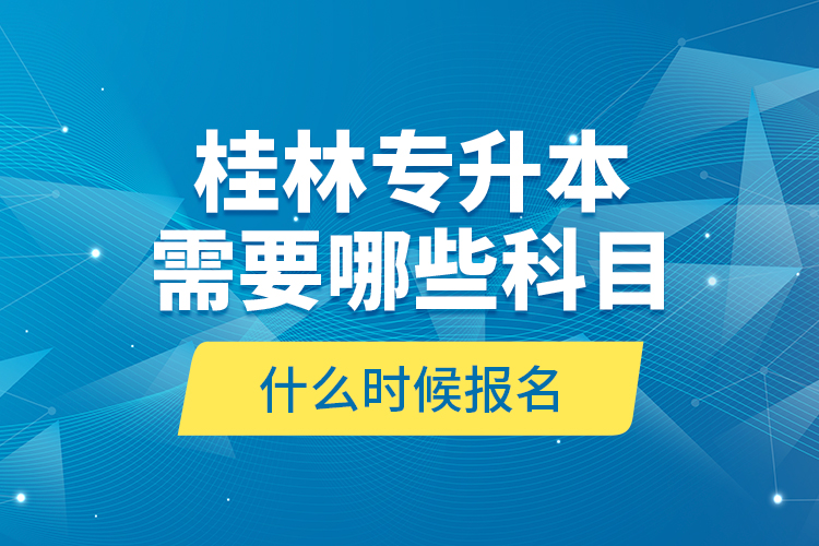 桂林專升本需要哪些科目，什么時(shí)候報(bào)名？