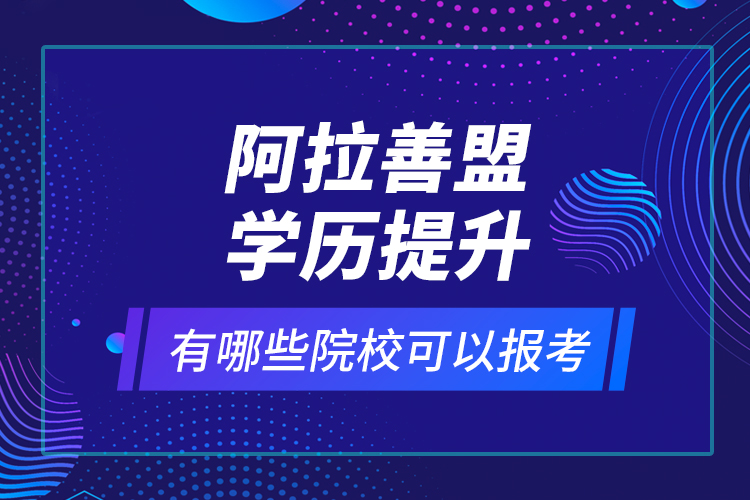 阿拉善盟學(xué)歷提升有哪些院校可以報(bào)考？