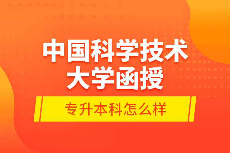 中國科學(xué)技術(shù)大學(xué)函授專升本科怎么樣？