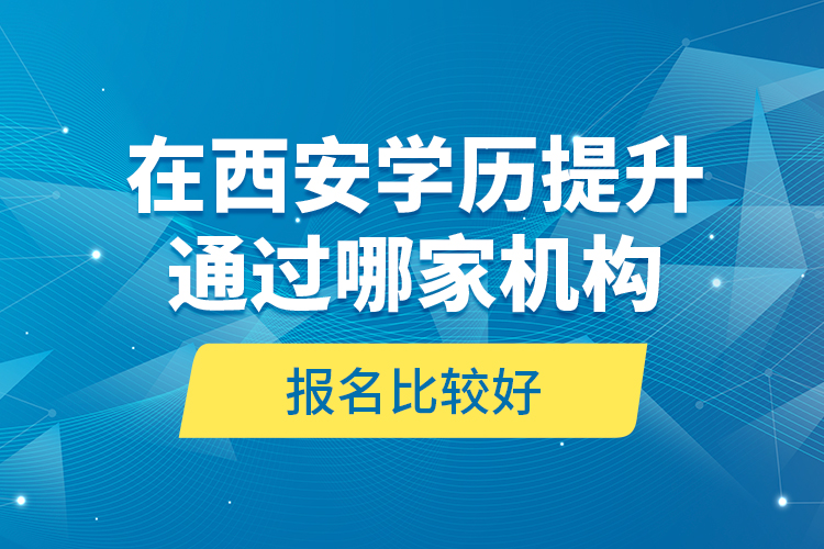 在西安學(xué)歷提升通過哪家機構(gòu)報名比較好？