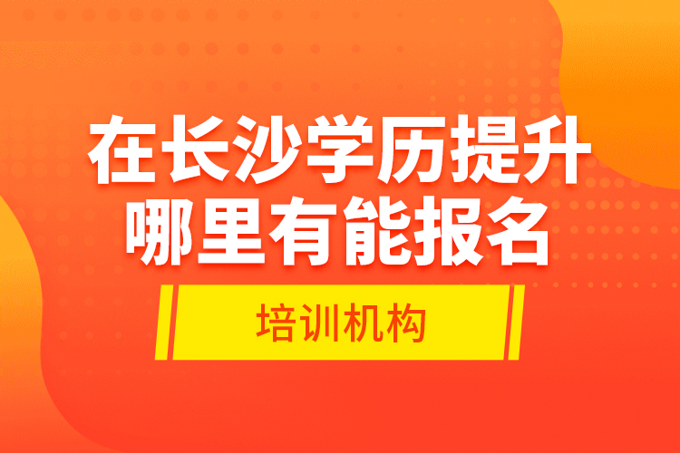 在長沙學歷提升哪里有能報名的培訓機構(gòu)？