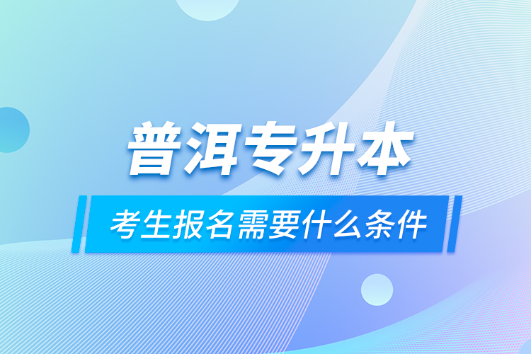 普洱專升本考生報(bào)名需要什么條件？