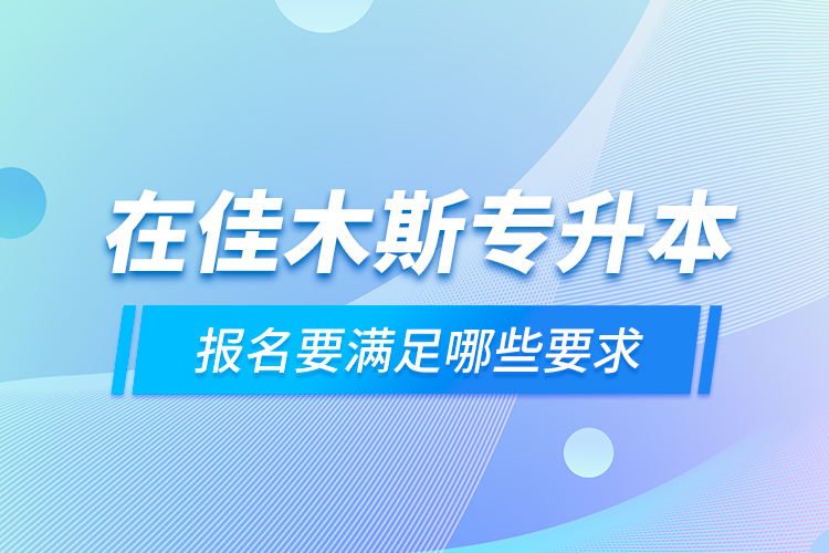 在佳木斯專升本報名要滿足哪些要求？