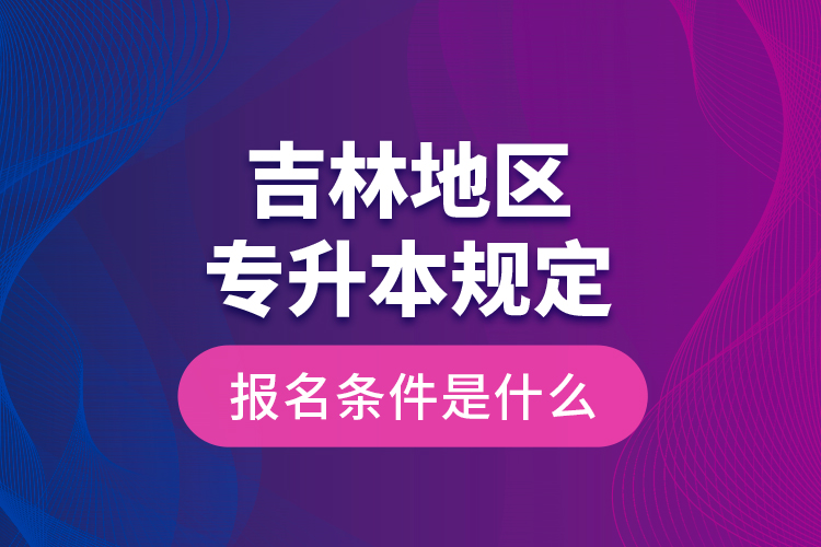 吉林地區(qū)專升本規(guī)定的報名條件是什么？